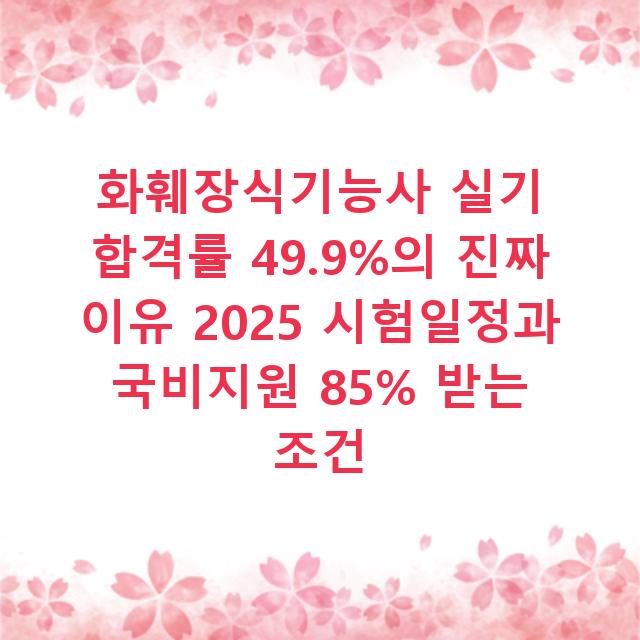 화훼장식기능사 실기 합격률 49.9%의 진짜 이유 2025 시험일정과 국비지원 85% 받는 조건
