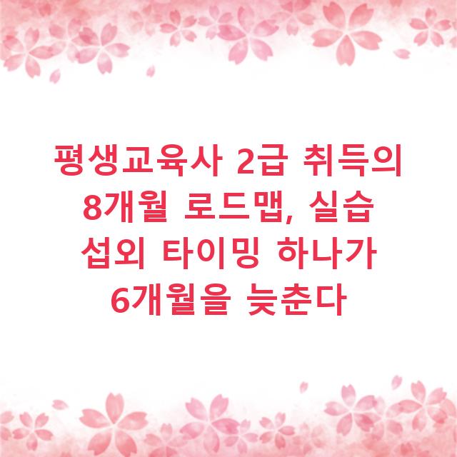 평생교육사 2급 취득의 8개월 로드맵, 실습 섭외 타이밍 하나가 6개월을 늦춘다