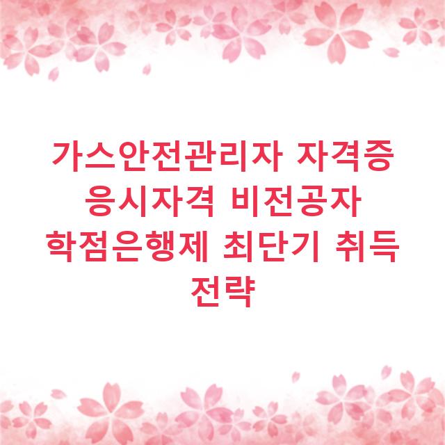 가스안전관리자 자격증 응시자격 비전공자 학점은행제 최단기 취득 전략
