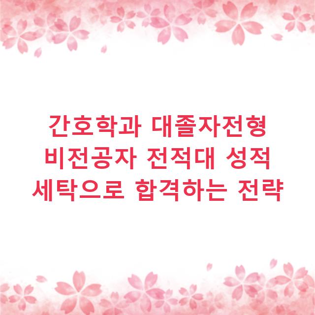 간호학과 대졸자전형 비전공자 전적대 성적 세탁으로 합격하는 전략