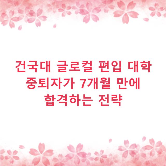 건국대 글로컬 편입 대학 중퇴자가 7개월 만에 합격하는 전략
