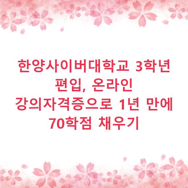 한양사이버대학교 3학년 편입, 온라인 강의자격증으로 1년 만에 70학점 채우기