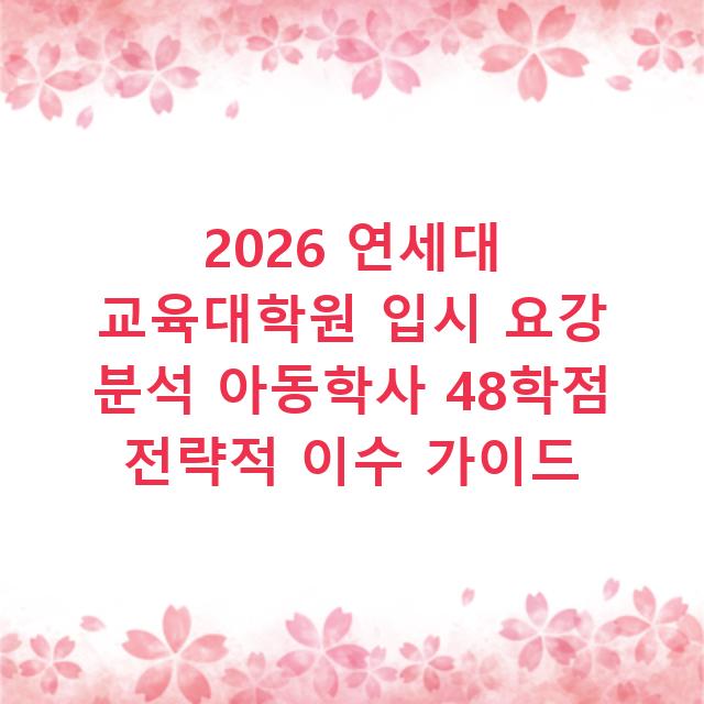 2026 연세대 교육대학원 입시 요강 분석 아동학사 48학점 전략적 이수 가이드