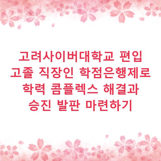 고려사이버대학교 편입 고졸 직장인 학점은행제로 학력 콤플렉스 해결과 승진 발판 마련하기