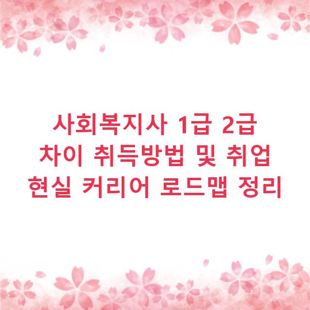 사회복지사 1급 2급 차이 취득방법 및 취업 현실 커리어 로드맵 정리