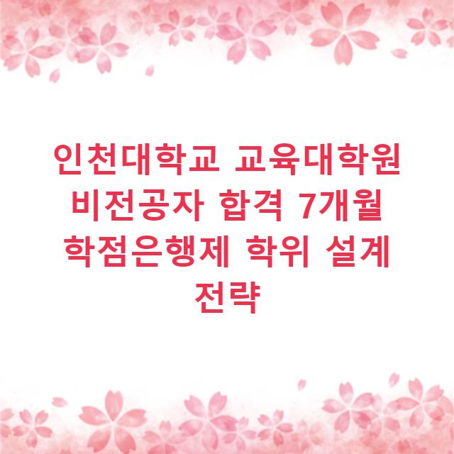 인천대학교 교육대학원 비전공자 합격 7개월 학점은행제 학위 설계 전략