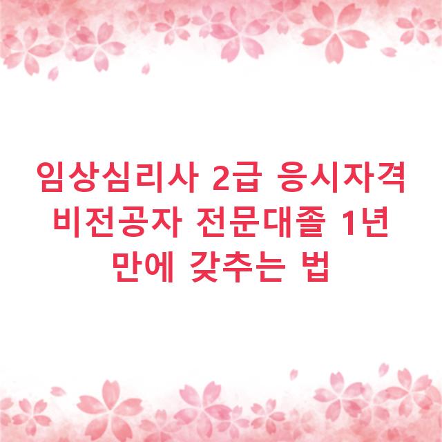 임상심리사 2급 응시자격 비전공자 전문대졸 1년 만에 갖추는 법