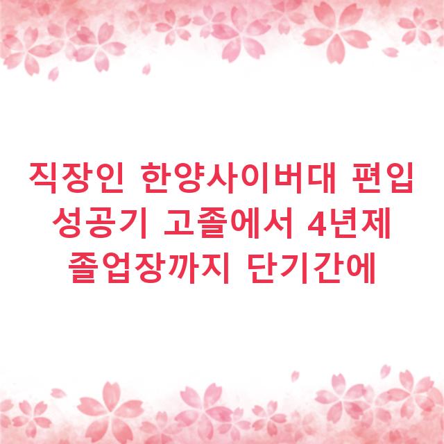 직장인 한양사이버대 편입 성공기 고졸에서 4년제 졸업장까지 단기간에