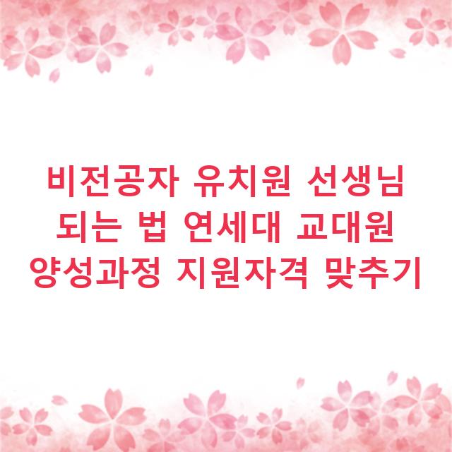 비전공자 유치원 선생님 되는 법 연세대 교대원 양성과정 지원자격 맞추기