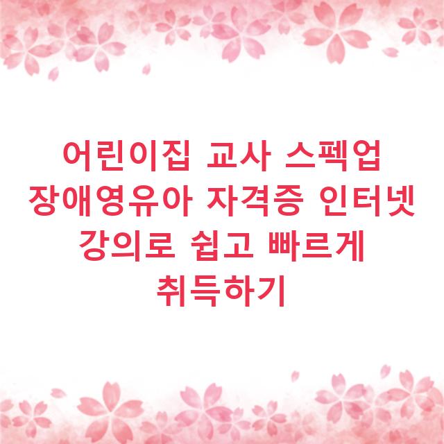 어린이집 교사 스펙업 장애영유아 자격증 인터넷 강의로 쉽고 빠르게 취득하기