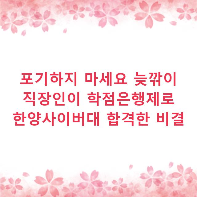 포기하지 마세요 늦깎이 직장인이 학점은행제로 한양사이버대 합격한 비결