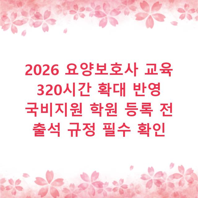 2026 요양보호사 교육 320시간 확대 반영 국비지원 학원 등록 전 출석 규정 필수 확인