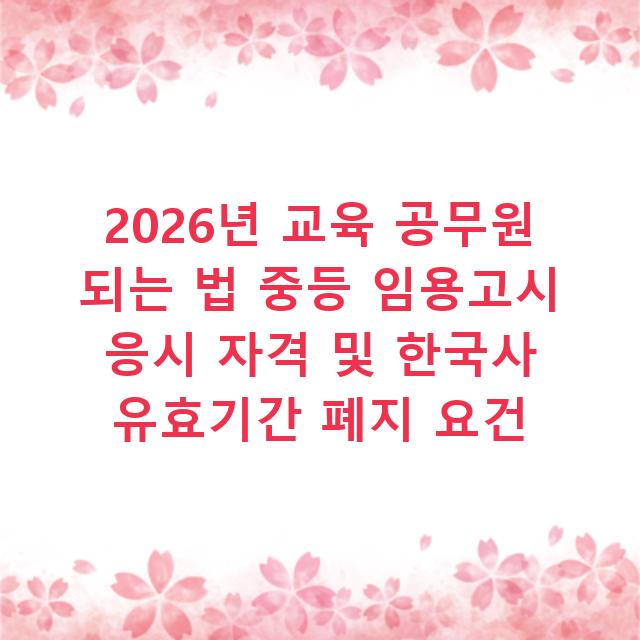 2026년 교육 공무원 되는 법 중등 임용고시 응시 자격 및 한국사 유효기간 폐지 요건