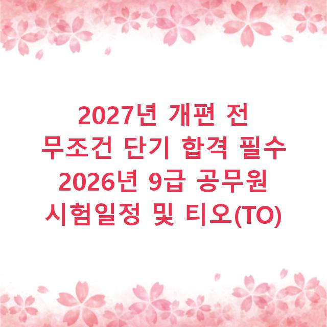 2027년 개편 전 무조건 단기 합격 필수 2026년 9급 공무원 시험일정 및 티오(TO)