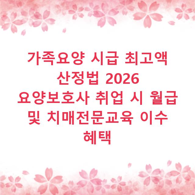 가족요양 시급 최고액 산정법 2026 요양보호사 취업 시 월급 및 치매전문교육 이수 혜택