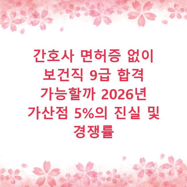 간호사 면허증 없이 보건직 9급 합격 가능할까 2026년 가산점 5%의 진실 및 경쟁률