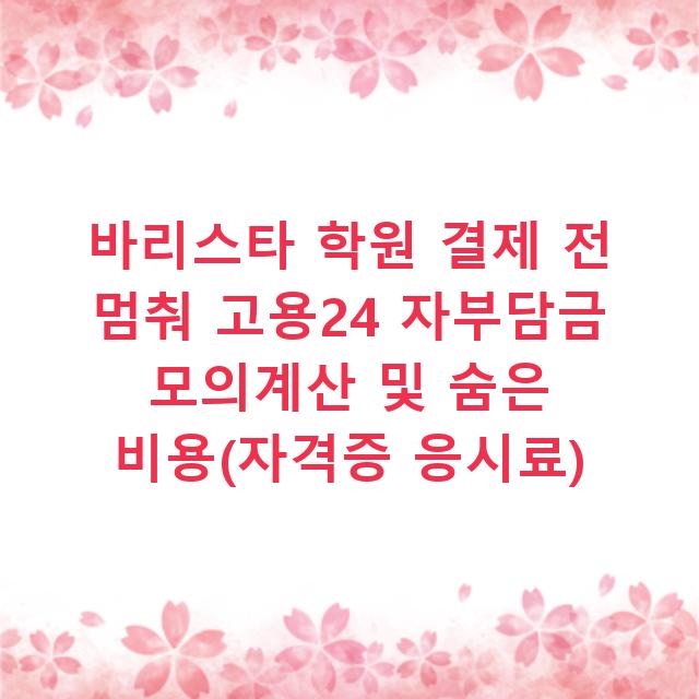 바리스타 학원 결제 전 멈춰 고용24 자부담금 모의계산 및 숨은 비용(자격증 응시료)