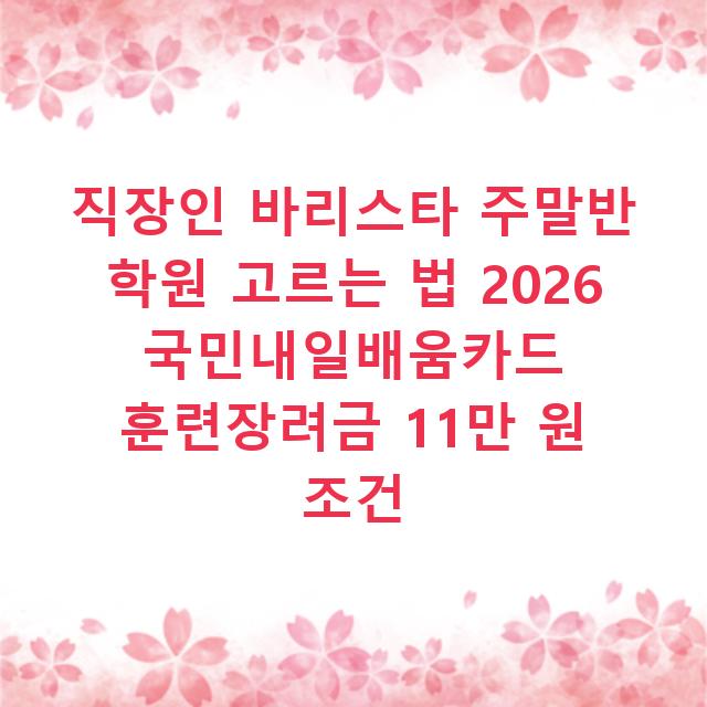 직장인 바리스타 주말반 학원 고르는 법 2026 국민내일배움카드 훈련장려금 11만 원 조건