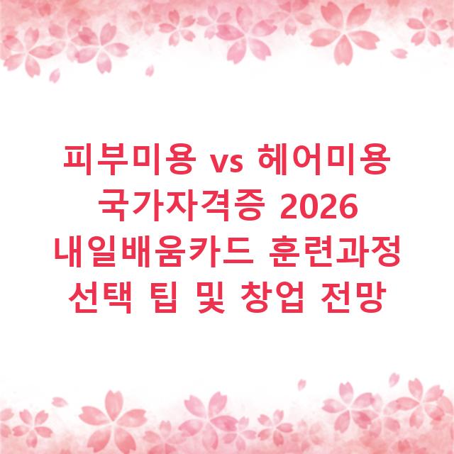 피부미용 vs 헤어미용 국가자격증 2026 내일배움카드 훈련과정 선택 팁 및 창업 전망