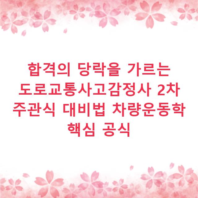 합격의 당락을 가르는 도로교통사고감정사 2차 주관식 대비법 차량운동학 핵심 공식
