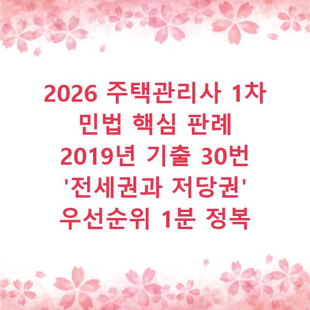 2026 주택관리사 1차 민법 핵심 판례 2019년 기출 30번 ‘전세권과 저당권’ 우선순위 1분 정복