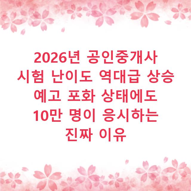 2026년 공인중개사 시험 난이도 역대급 상승 예고 포화 상태에도 10만 명이 응시하는 진짜 이유