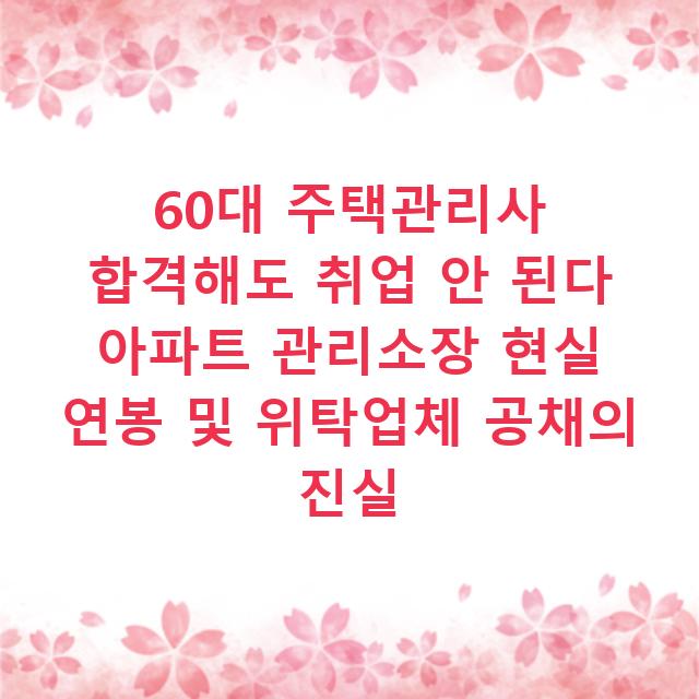 60대 주택관리사 합격해도 취업 안 된다 아파트 관리소장 현실 연봉 및 위탁업체 공채의 진실
