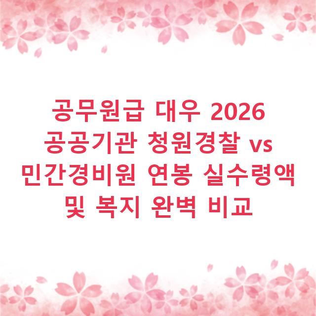 공무원급 대우 2026 공공기관 청원경찰 vs 민간경비원 연봉 실수령액 및 복지 완벽 비교