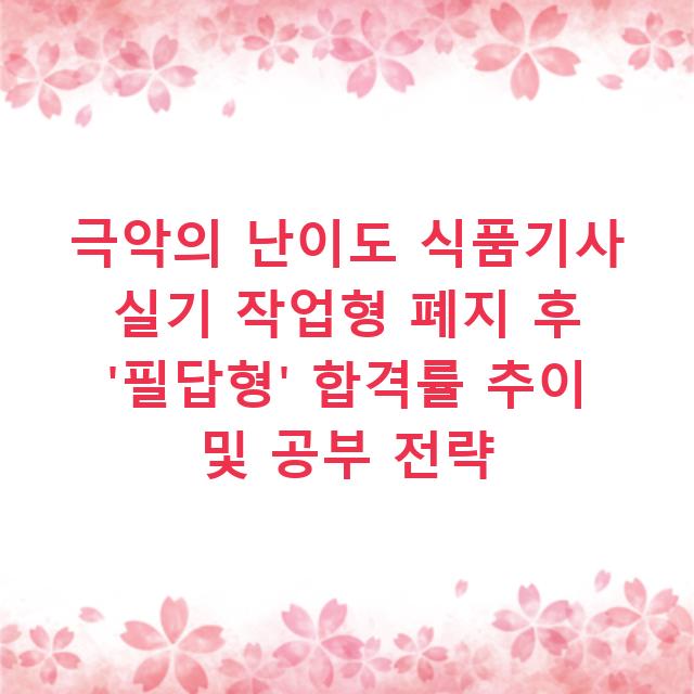 극악의 난이도 식품기사 실기 작업형 폐지 후 ‘필답형’ 합격률 추이 및 공부 전략