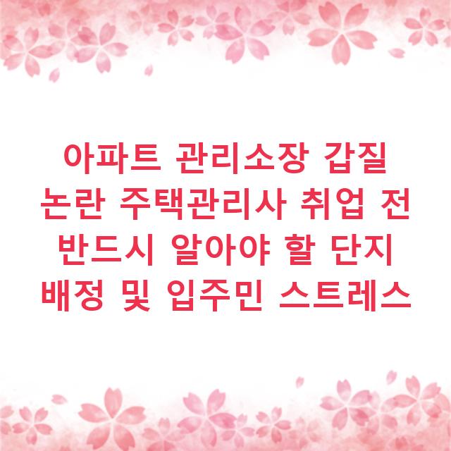 아파트 관리소장 갑질 논란 주택관리사 취업 전 반드시 알아야 할 단지 배정 및 입주민 스트레스