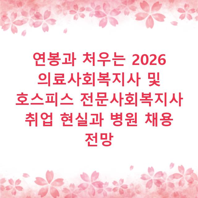연봉과 처우는 2026 의료사회복지사 및 호스피스 전문사회복지사 취업 현실과 병원 채용 전망