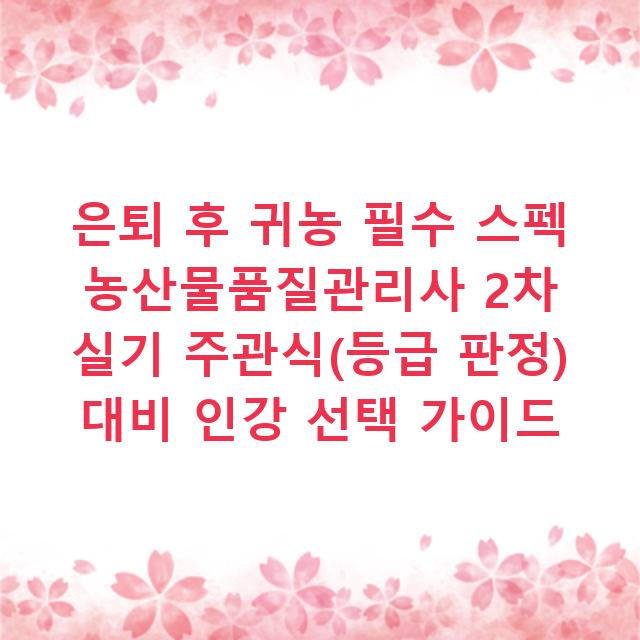은퇴 후 귀농 필수 스펙 농산물품질관리사 2차 실기 주관식(등급 판정) 대비 인강 선택 가이드