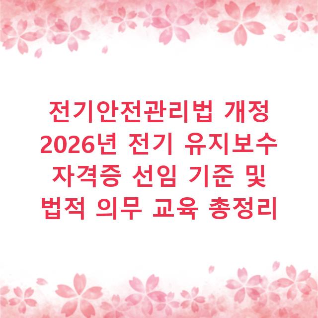 전기안전관리법 개정 2026년 전기 유지보수 자격증 선임 기준 및 법적 의무 교육 총정리