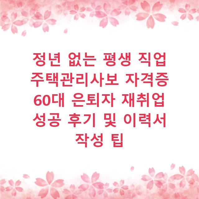 정년 없는 평생 직업 주택관리사보 자격증 60대 은퇴자 재취업 성공 후기 및 이력서 작성 팁