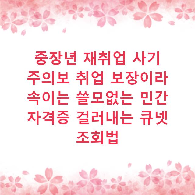 중장년 재취업 사기 주의보 취업 보장이라 속이는 쓸모없는 민간 자격증 걸러내는 큐넷 조회법