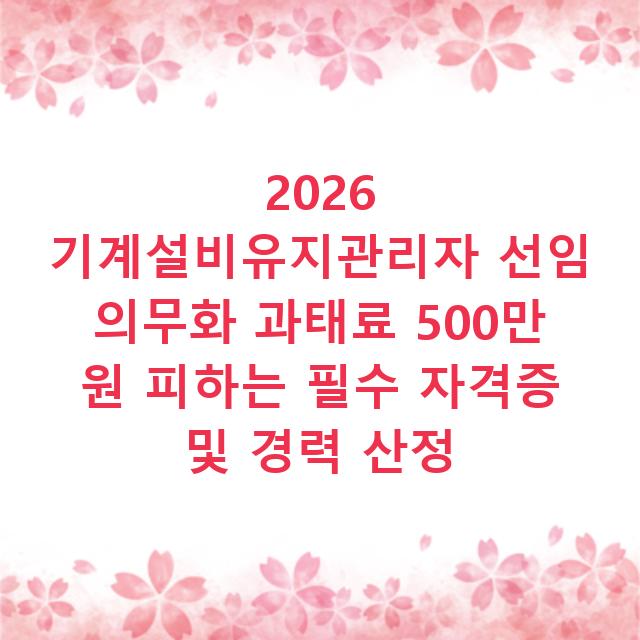 2026 기계설비유지관리자 선임 의무화 과태료 500만 원 피하는 필수 자격증 및 경력 산정