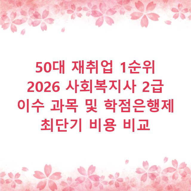 50대 재취업 1순위 2026 사회복지사 2급 이수 과목 및 학점은행제 최단기 비용 비교