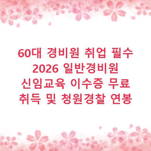 60대 경비원 취업 필수 2026 일반경비원 신임교육 이수증 무료 취득 및 청원경찰 연봉