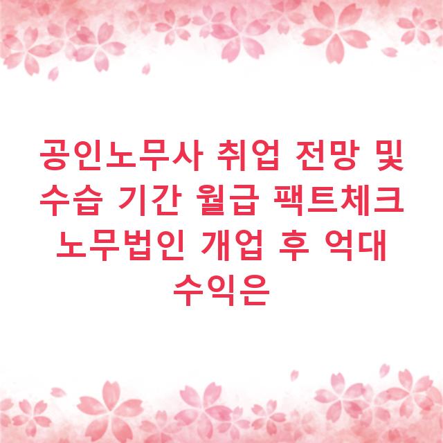 공인노무사 취업 전망 및 수습 기간 월급 팩트체크 노무법인 개업 후 억대 수익은