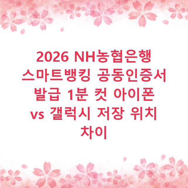 2026 NH농협은행 스마트뱅킹 공동인증서 발급 1분 컷 아이폰 vs 갤럭시 저장 위치 차이