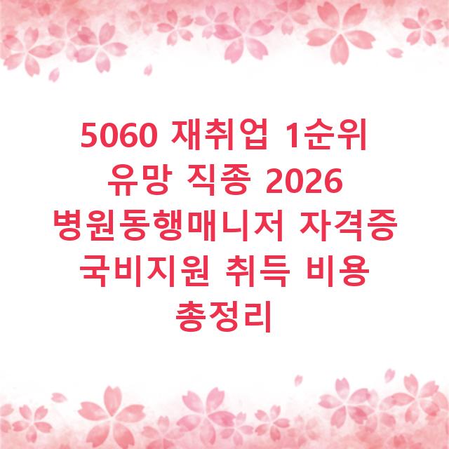 5060 재취업 1순위 유망 직종 2026 병원동행매니저 자격증 국비지원 취득 비용 총정리
