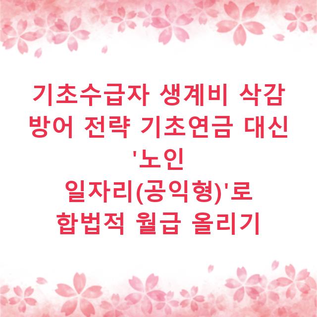 기초수급자 생계비 삭감 방어 전략 기초연금 대신 ‘노인 일자리(공익형)’로 합법적 월급 올리기