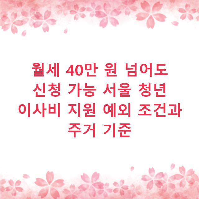 월세 40만 원 넘어도 신청 가능 서울 청년 이사비 지원 예외 조건과 주거 기준