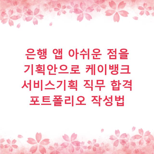 은행 앱 아쉬운 점을 기획안으로 케이뱅크 서비스기획 직무 합격 포트폴리오 작성법
