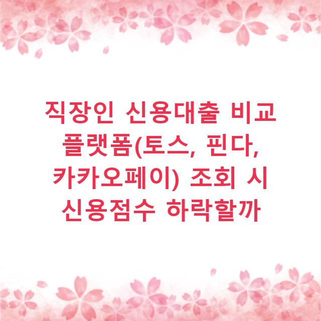 직장인 신용대출 비교 플랫폼(토스, 핀다, 카카오페이) 조회 시 신용점수 하락할까