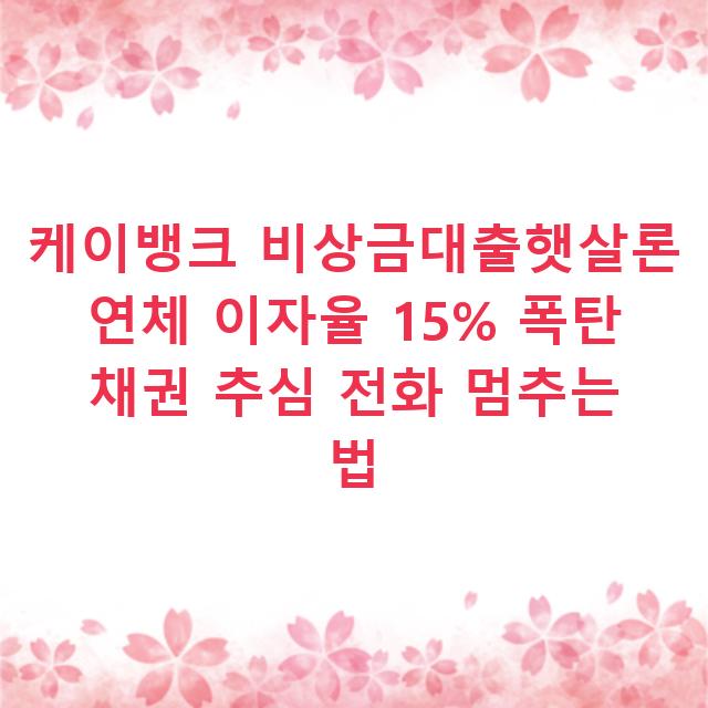 케이뱅크 비상금대출햇살론 연체 이자율 15% 폭탄 채권 추심 전화 멈추는 법