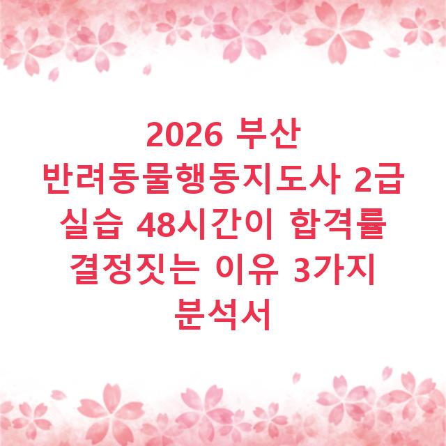 2026 부산 반려동물행동지도사 2급 실습 48시간이 합격률 결정짓는 이유 3가지 분석서