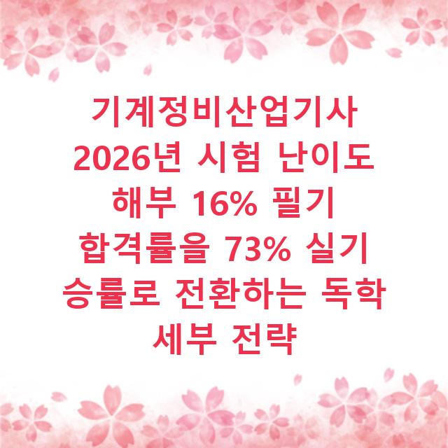 기계정비산업기사 2026년 시험 난이도 해부 16% 필기 합격률을 73% 실기 승률로 전환하는 독학 세부 전략