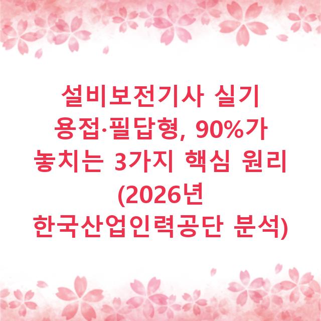 설비보전기사 실기 용접·필답형, 90%가 놓치는 3가지 핵심 원리 (2026년 한국산업인력공단 분석)