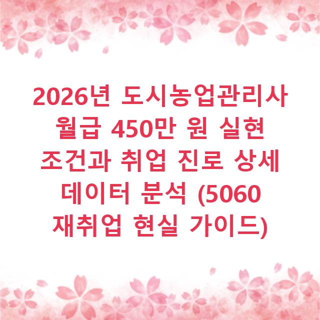 2026년 도시농업관리사 월급 450만 원 실현 조건과 취업 진로 상세 데이터 분석 (5060 재취업 현실 가이드)